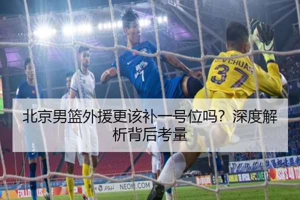 北京男篮外援更该补一号位吗？深度解析背后考量