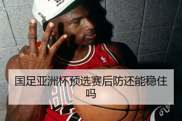 国足亚洲杯预选赛后防还能稳住吗