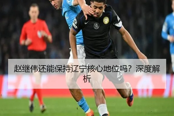 赵继伟还能保持辽宁核心地位吗？深度解析