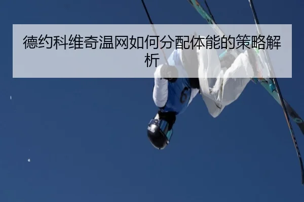 德约科维奇温网如何分配体能的策略解析（crown sports）