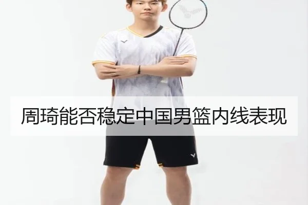 周琦能否稳定中国男篮内线表现（crown sports）