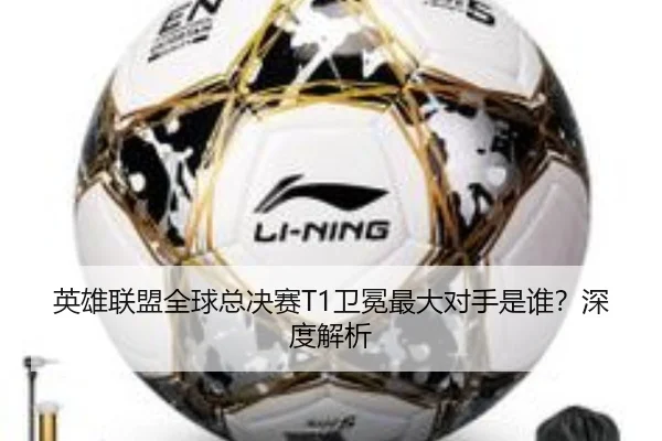 英雄联盟全球总决赛T1卫冕最大对手是谁？深度解析