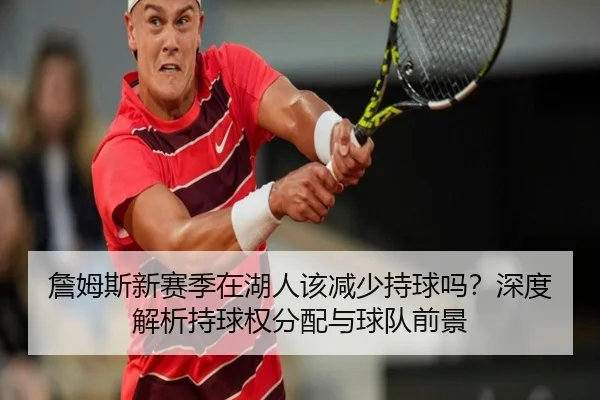 詹姆斯新赛季在湖人该减少持球吗？深度解析持球权分配与球队前景