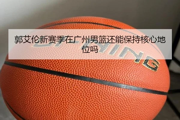 郭艾伦新赛季在广州男篮还能保持核心地位吗（crown sports）