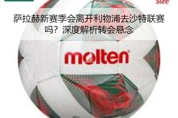 萨拉赫新赛季会离开利物浦去沙特联赛吗？深度解析转会悬念
