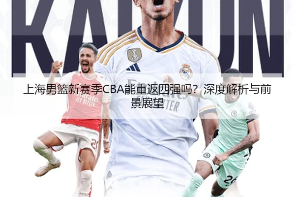上海男篮新赛季CBA能重返四强吗？深度解析与前景展望