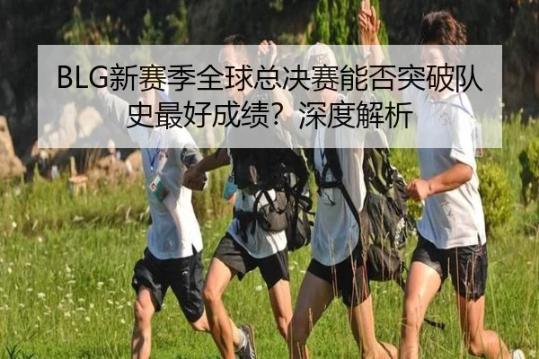 BLG新赛季全球总决赛能否突破队史最好成绩？深度解析