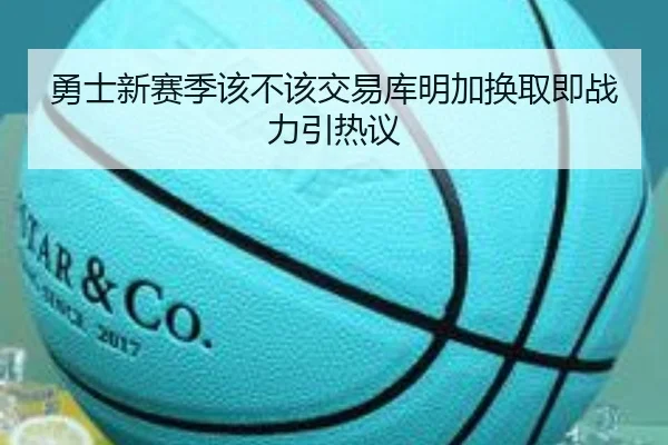 勇士新赛季该不该交易库明加换取即战力引热议