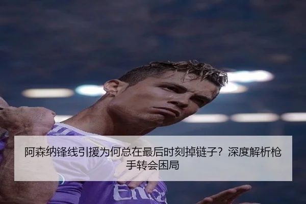 阿森纳锋线引援为何总在最后时刻掉链子？深度解析枪手转会困局（crown sports）