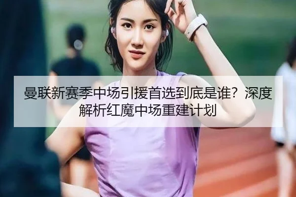 曼联新赛季中场引援首选到底是谁？深度解析红魔中场重建计划