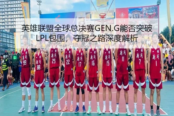 英雄联盟全球总决赛GEN.G能否突破LPL包围，夺冠之路深度解析
