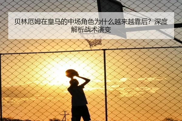 贝林厄姆在皇马的中场角色为什么越来越靠后？深度解析战术演变（crown sports）