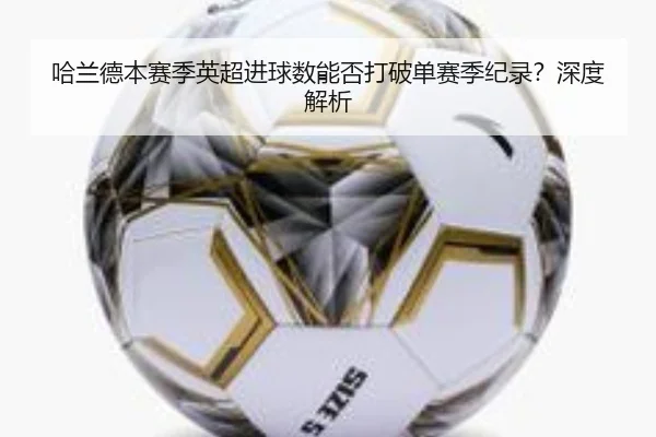 哈兰德本赛季英超进球数能否打破单赛季纪录？深度解析（crown sports）
