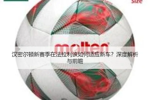 汉密尔顿新赛季在法拉利该如何适应新车？深度解析与前瞻